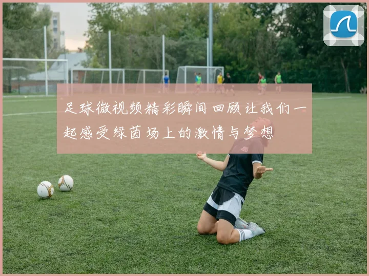 足球微视频精彩瞬间回顾让我们一起感受绿茵场上的激情与梦想