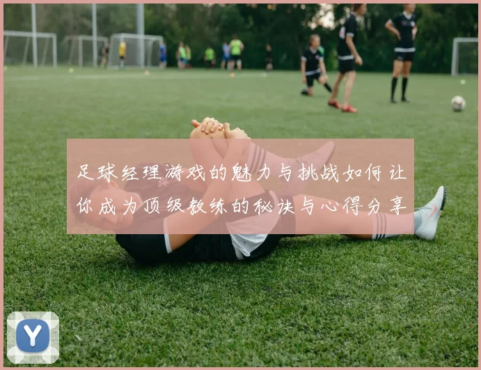 足球经理游戏的魅力与挑战如何让你成为顶级教练的秘诀与心得分享