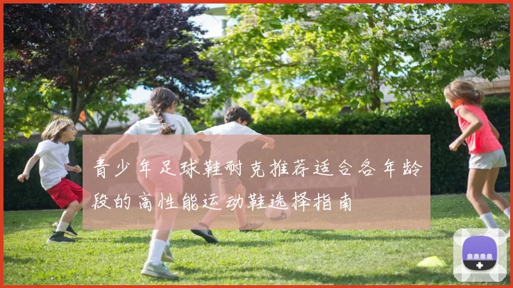 青少年足球鞋耐克推荐适合各年龄段的高性能运动鞋选择指南