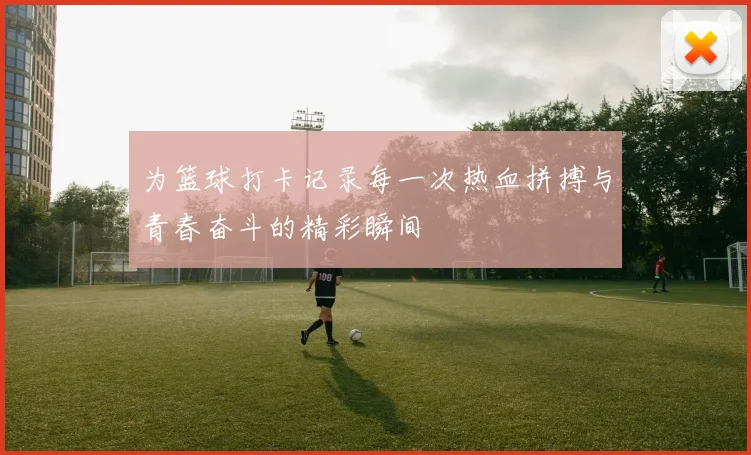 为篮球打卡记录每一次热血拼搏与青春奋斗的精彩瞬间