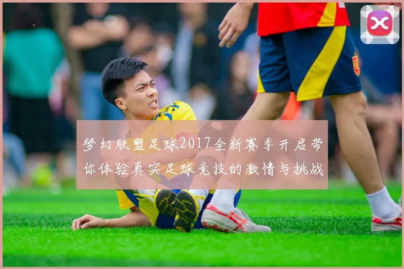 梦幻联盟足球2017全新赛季开启带你体验真实足球竞技的激情与挑战