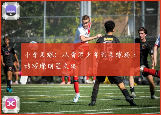 小李足球：从青涩少年到足球场上的璀璨明星之路