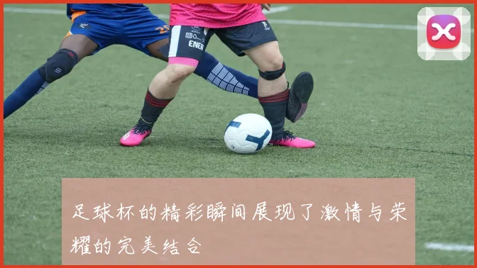足球杯的精彩瞬间展现了激情与荣耀的完美结合