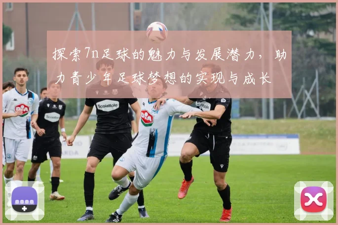 探索7n足球的魅力与发展潜力，助力青少年足球梦想的实现与成长