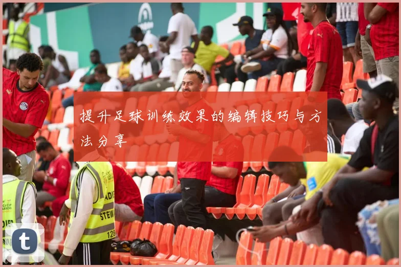 提升足球训练效果的编辑技巧与方法分享