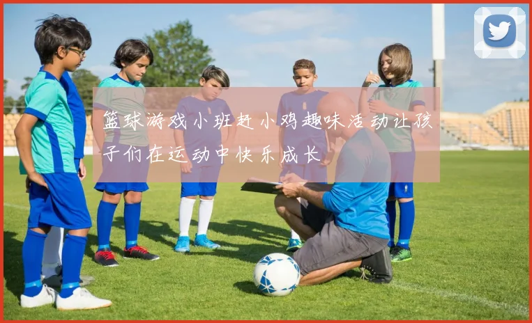 篮球游戏小班赶小鸡趣味活动让孩子们在运动中快乐成长