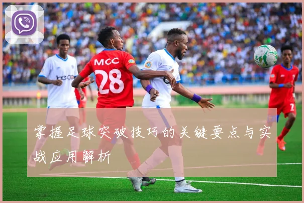 掌握足球突破技巧的关键要点与实战应用解析