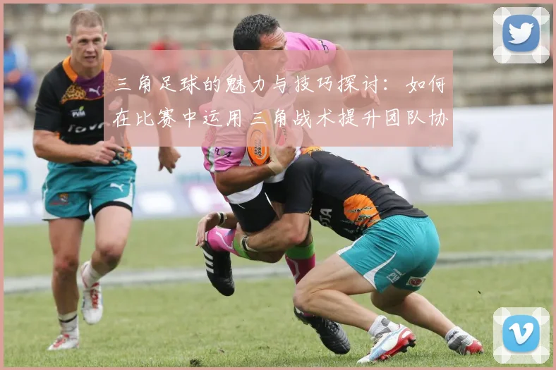 三角足球的魅力与技巧探讨：如何在比赛中运用三角战术提升团队协作与胜率