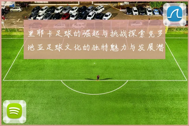 里耶卡足球的崛起与挑战探索克罗地亚足球文化的独特魅力与发展潜力