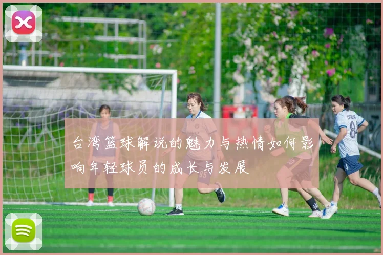 台湾篮球解说的魅力与热情如何影响年轻球员的成长与发展