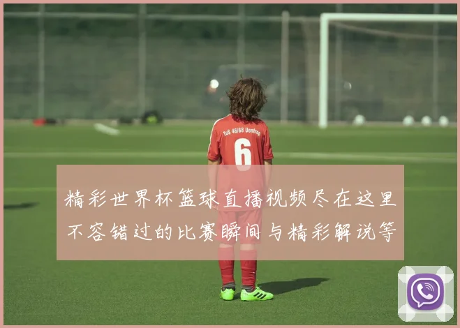 精彩世界杯篮球直播视频尽在这里不容错过的比赛瞬间与精彩解说等你来观看