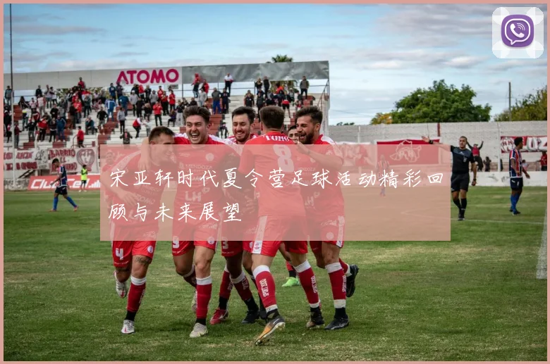 宋亚轩时代夏令营足球活动精彩回顾与未来展望