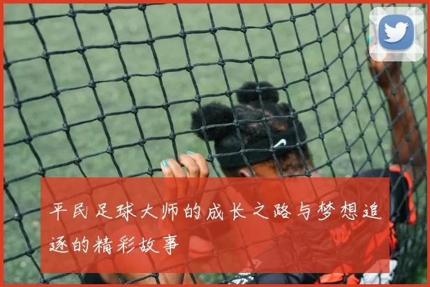 平民足球大师的成长之路与梦想追逐的精彩故事